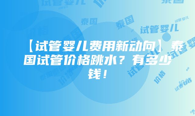 【试管婴儿费用新动向】泰国试管价格跳水？有多少钱！