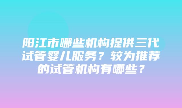 阳江市哪些机构提供三代试管婴儿服务？较为推荐的试管机构有哪些？