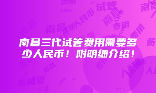 南昌三代试管费用需要多少人民币！附明细介绍！