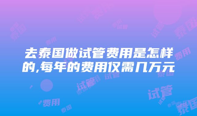 去泰国做试管费用是怎样的,每年的费用仅需几万元