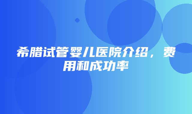 希腊试管婴儿医院介绍，费用和成功率