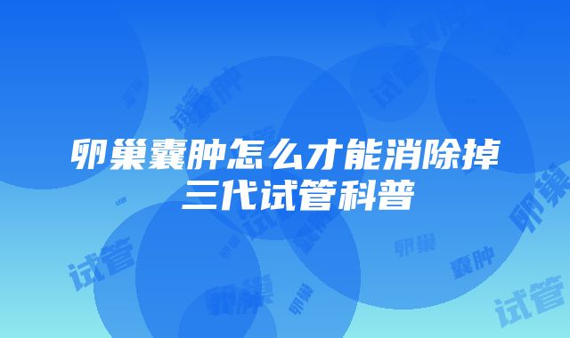 卵巢囊肿怎么才能消除掉 三代试管科普