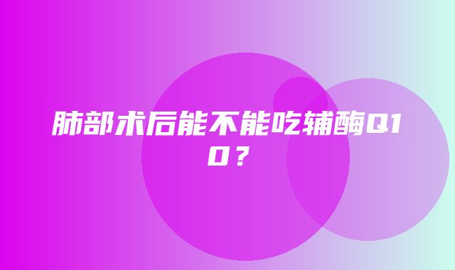 肺部术后能不能吃辅酶Q10？