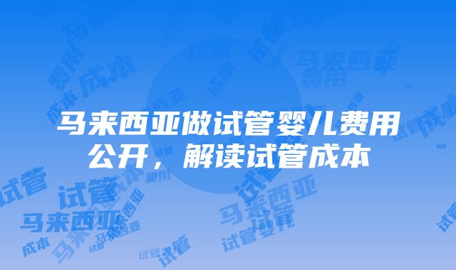 马来西亚做试管婴儿费用公开，解读试管成本