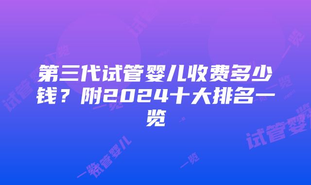 第三代试管婴儿收费多少钱？附2024十大排名一览