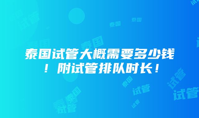 泰国试管大概需要多少钱！附试管排队时长！