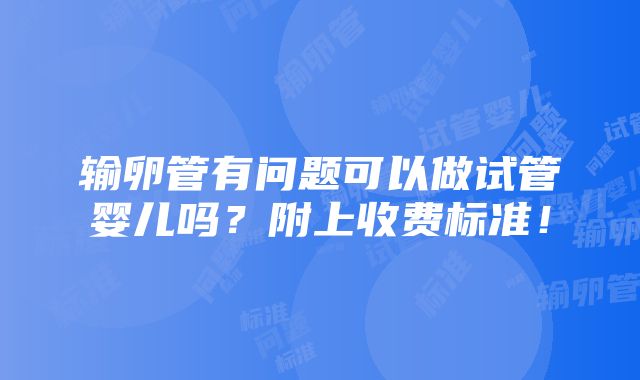 输卵管有问题可以做试管婴儿吗？附上收费标准！