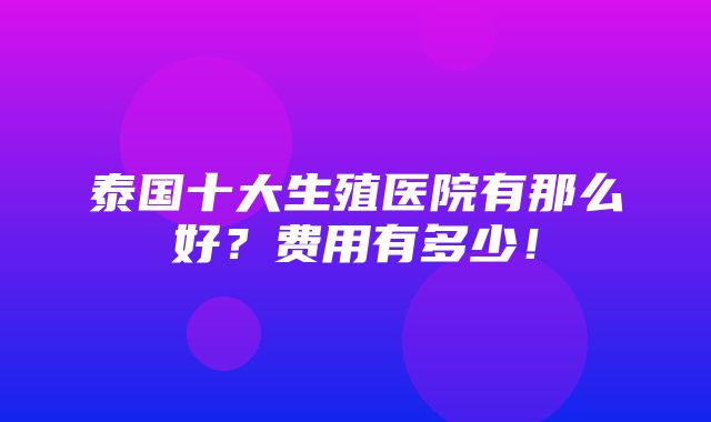 泰国十大生殖医院有那么好？费用有多少！