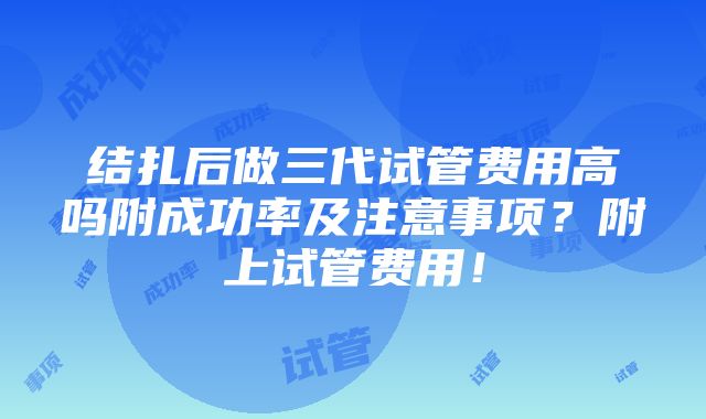 结扎后做三代试管费用高吗附成功率及注意事项？附上试管费用！