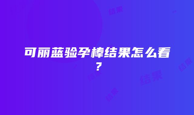 可丽蓝验孕棒结果怎么看？