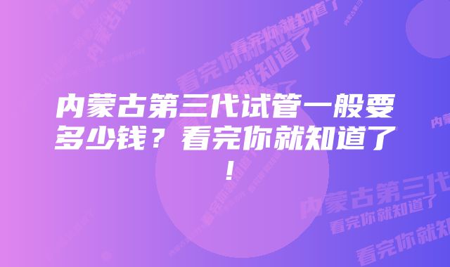 内蒙古第三代试管一般要多少钱？看完你就知道了！