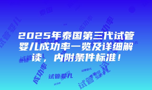 2025年泰国第三代试管婴儿成功率一览及详细解读，内附条件标准！