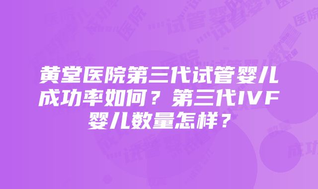 黄堂医院第三代试管婴儿成功率如何？第三代IVF婴儿数量怎样？