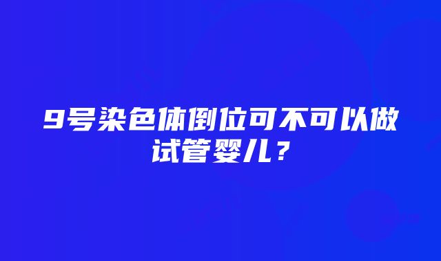 9号染色体倒位可不可以做试管婴儿？