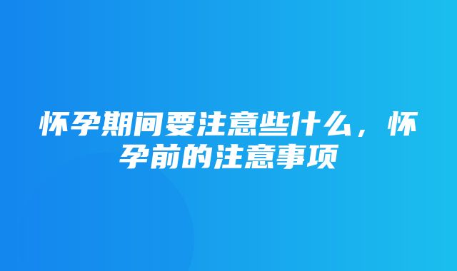 怀孕期间要注意些什么，怀孕前的注意事项