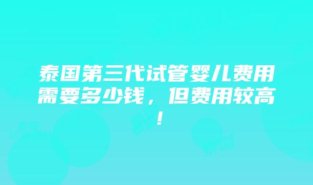 泰国第三代试管婴儿费用需要多少钱，但费用较高！