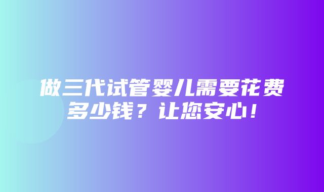 做三代试管婴儿需要花费多少钱？让您安心！