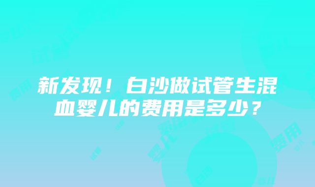 新发现！白沙做试管生混血婴儿的费用是多少？