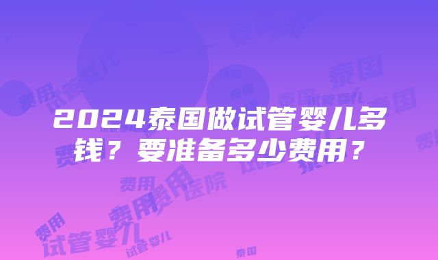 2024泰国做试管婴儿多钱？要准备多少费用？