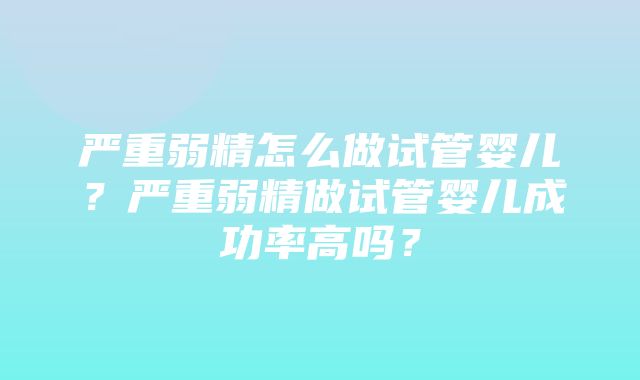 严重弱精怎么做试管婴儿？严重弱精做试管婴儿成功率高吗？