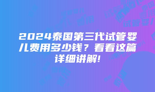 2024泰国第三代试管婴儿费用多少钱？看看这篇详细讲解!