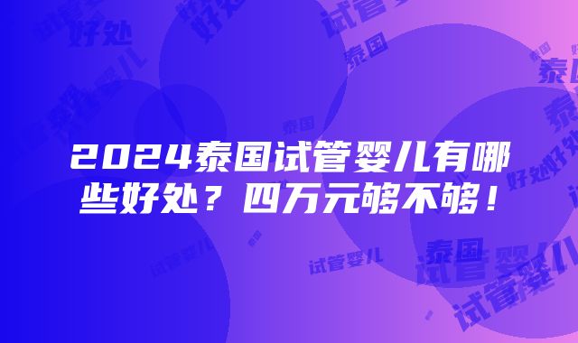 2024泰国试管婴儿有哪些好处？四万元够不够！