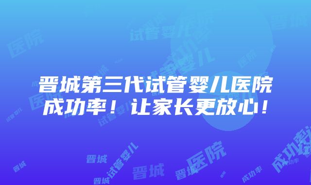 晋城第三代试管婴儿医院成功率！让家长更放心！