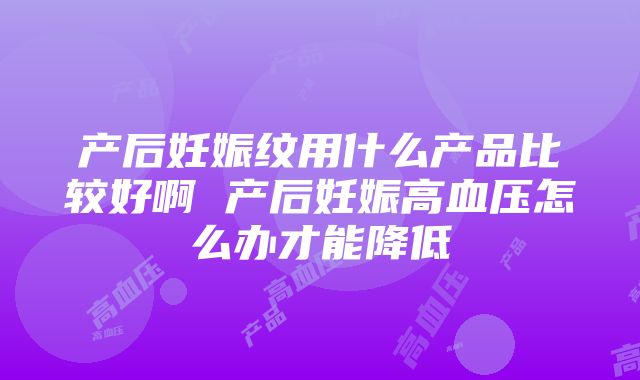 产后妊娠纹用什么产品比较好啊 产后妊娠高血压怎么办才能降低