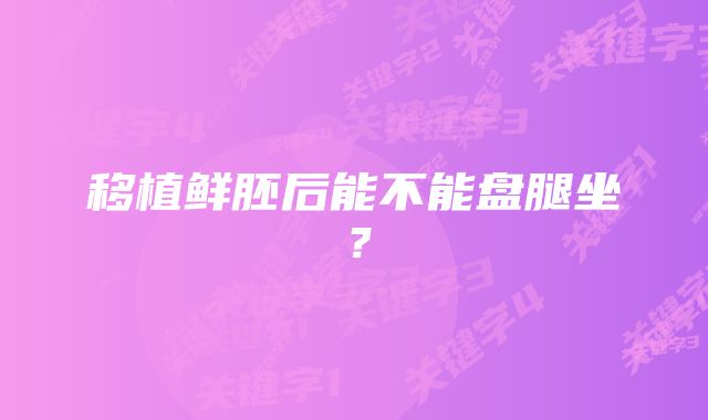 移植鲜胚后能不能盘腿坐？