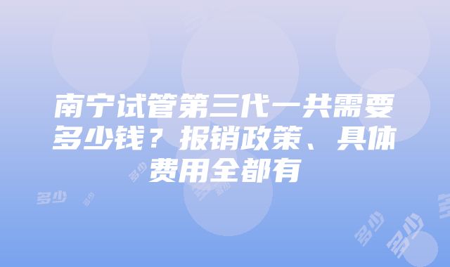 南宁试管第三代一共需要多少钱？报销政策、具体费用全都有