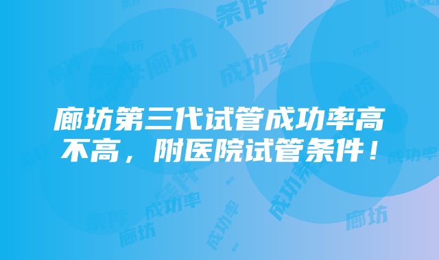 廊坊第三代试管成功率高不高，附医院试管条件！