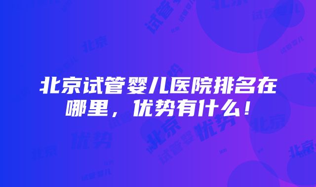 北京试管婴儿医院排名在哪里，优势有什么！