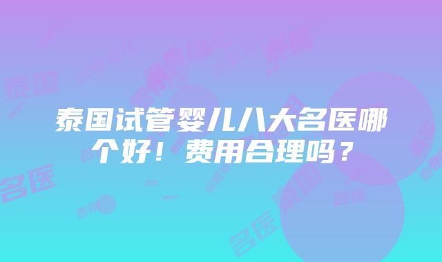 泰国试管婴儿八大名医哪个好！费用合理吗？