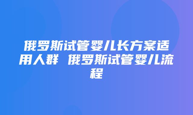 俄罗斯试管婴儿长方案适用人群 俄罗斯试管婴儿流程