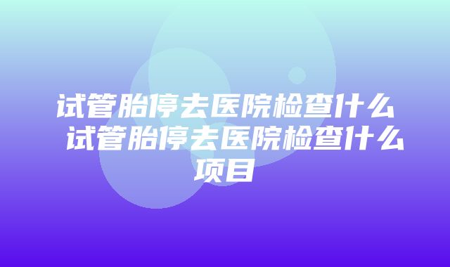 试管胎停去医院检查什么 试管胎停去医院检查什么项目