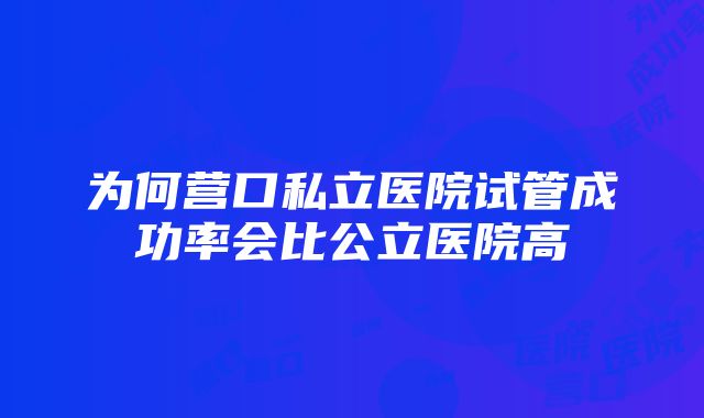 为何营口私立医院试管成功率会比公立医院高