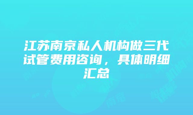 江苏南京私人机构做三代试管费用咨询，具体明细汇总