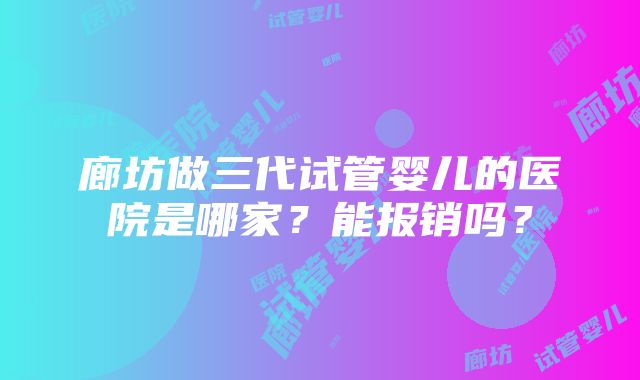 廊坊做三代试管婴儿的医院是哪家？能报销吗？