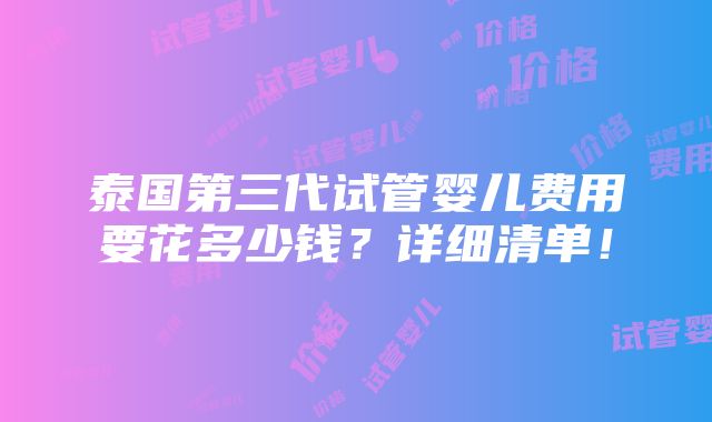 泰国第三代试管婴儿费用要花多少钱？详细清单！