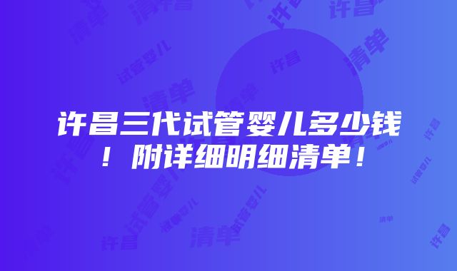 许昌三代试管婴儿多少钱！附详细明细清单！