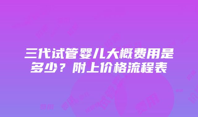 三代试管婴儿大概费用是多少？附上价格流程表