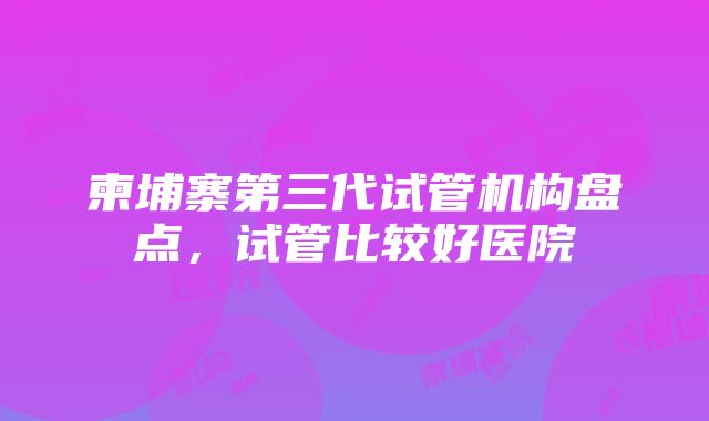 柬埔寨第三代试管机构盘点，试管比较好医院