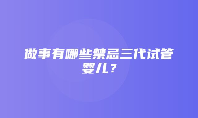 做事有哪些禁忌三代试管婴儿？