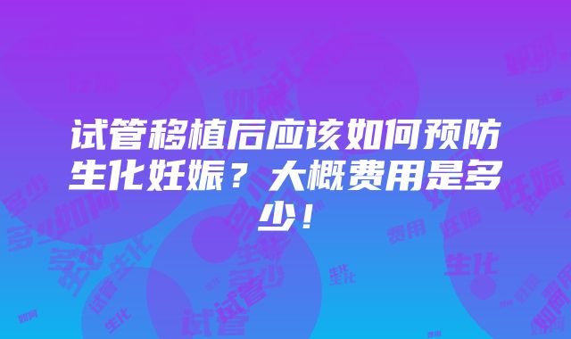 试管移植后应该如何预防生化妊娠？大概费用是多少！