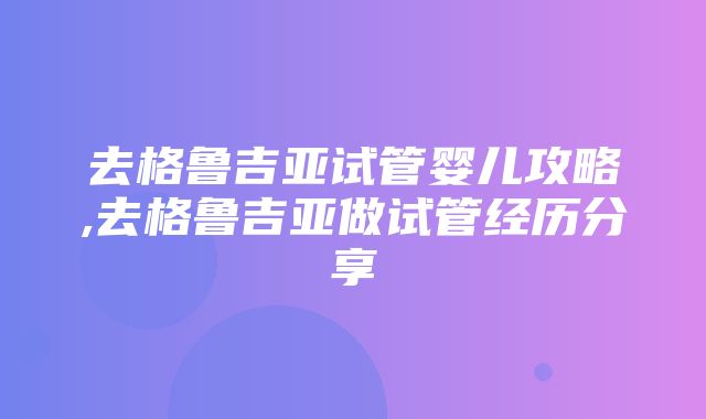 去格鲁吉亚试管婴儿攻略,去格鲁吉亚做试管经历分享