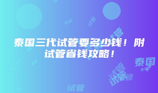 泰国三代试管要多少钱！附试管省钱攻略！