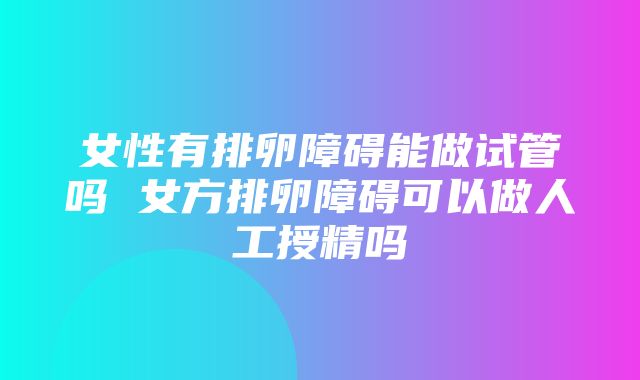 女性有排卵障碍能做试管吗 女方排卵障碍可以做人工授精吗