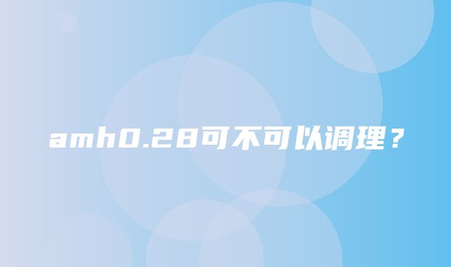 amh0.28可不可以调理？