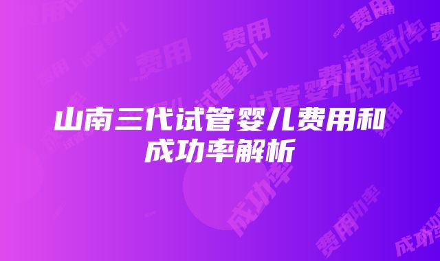 山南三代试管婴儿费用和成功率解析