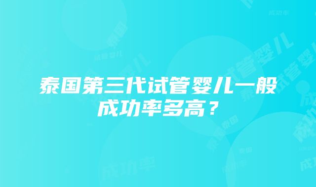 泰国第三代试管婴儿一般成功率多高？